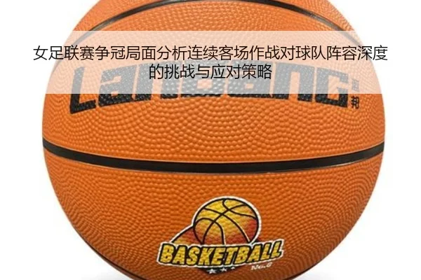女足联赛争冠局面分析连续客场作战对球队阵容深度的挑战与应对策略