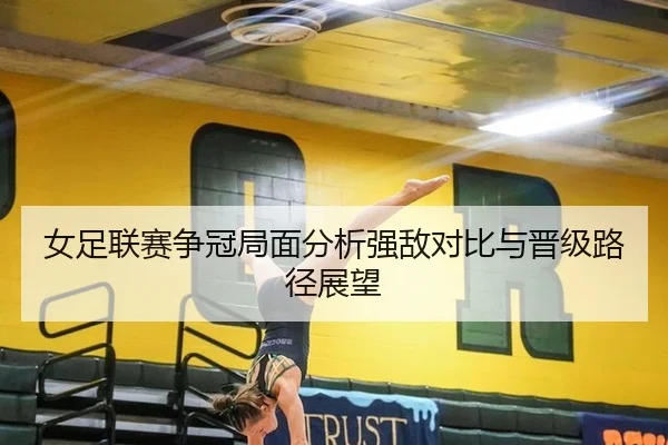 女足联赛争冠局面分析强敌对比与晋级路径展望