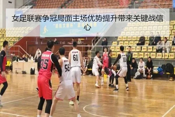 女足联赛争冠局面主场优势提升带来关键战信心